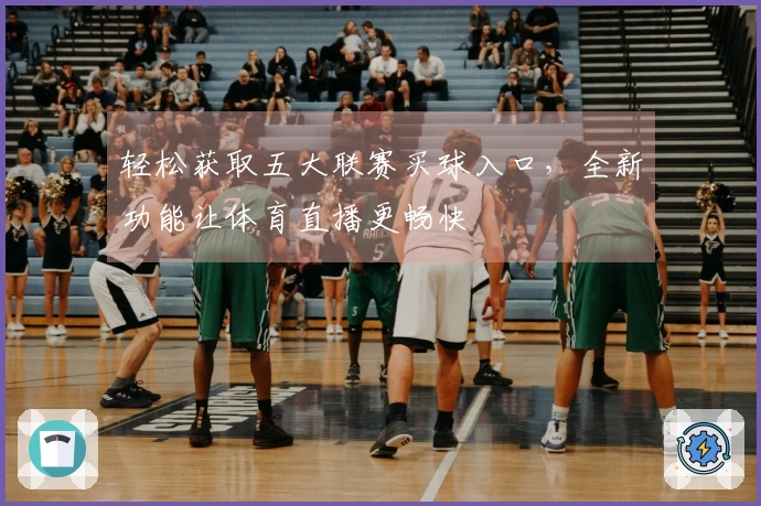轻松获取五大联赛买球入口，全新功能让体育直播更畅快