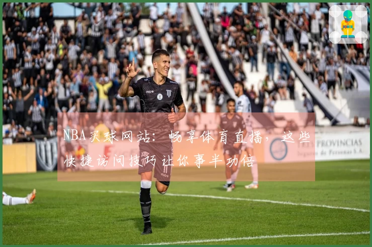 NBA买球网站：畅享体育直播，这些快捷访问技巧让你事半功倍