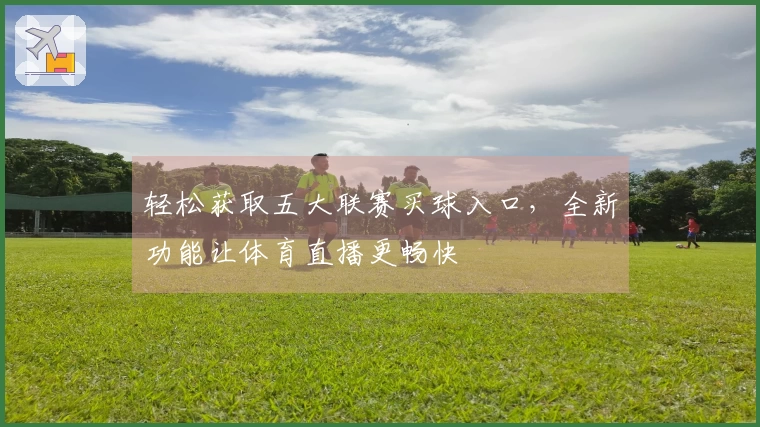 轻松获取五大联赛买球入口，全新功能让体育直播更畅快