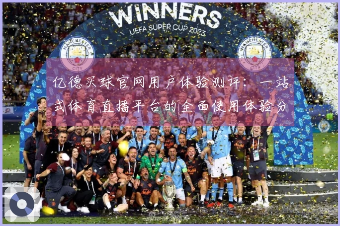 亿德买球官网用户体验测评：一站式体育直播平台的全面使用体验分享