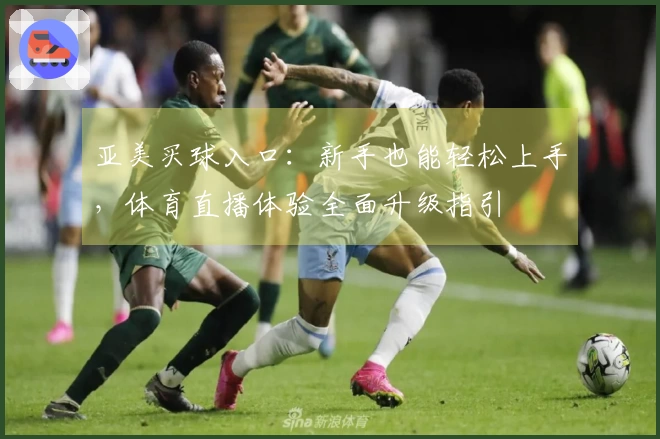 亚美买球入口：新手也能轻松上手，体育直播体验全面升级指引