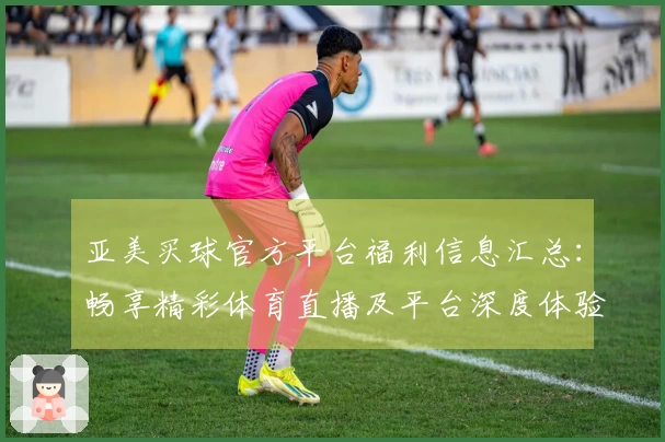 亚美买球官方平台福利信息汇总：畅享精彩体育直播及平台深度体验指南