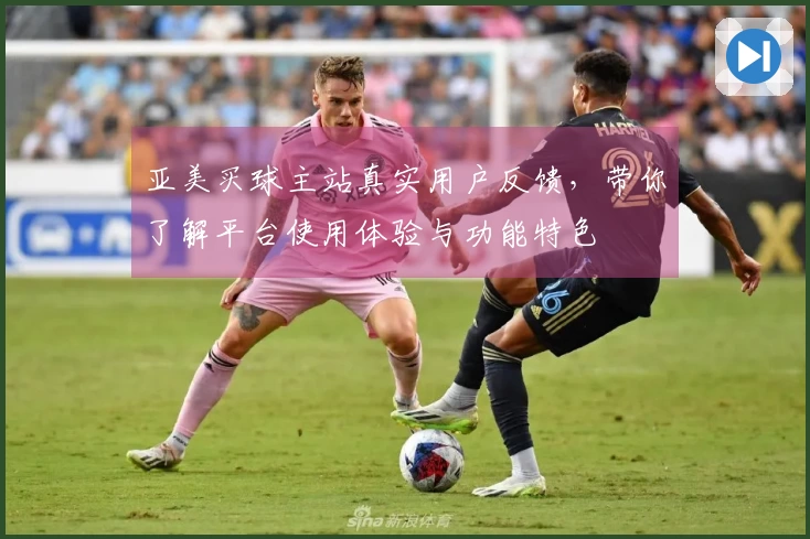 亚美买球主站真实用户反馈，带你了解平台使用体验与功能特色