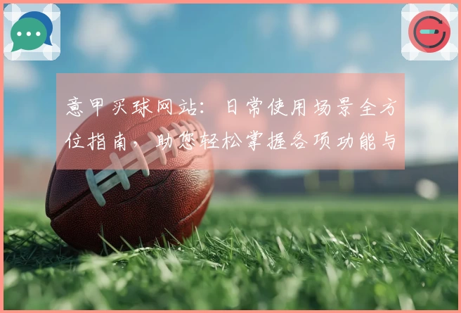 意甲买球网站：日常使用场景全方位指南，助您轻松掌握各项功能与体验