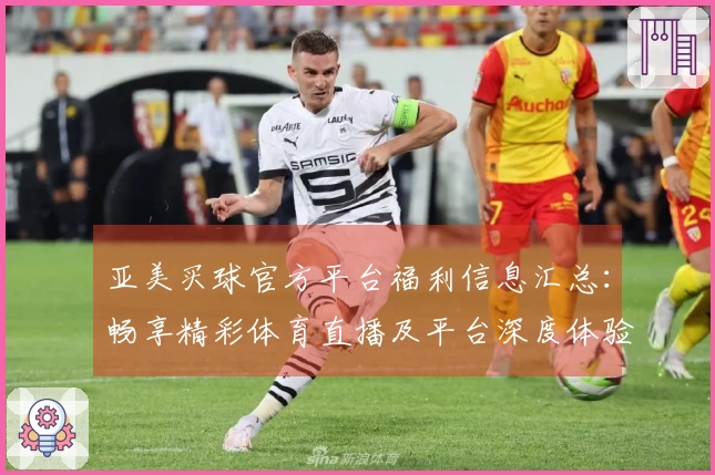 亚美买球官方平台福利信息汇总：畅享精彩体育直播及平台深度体验指南