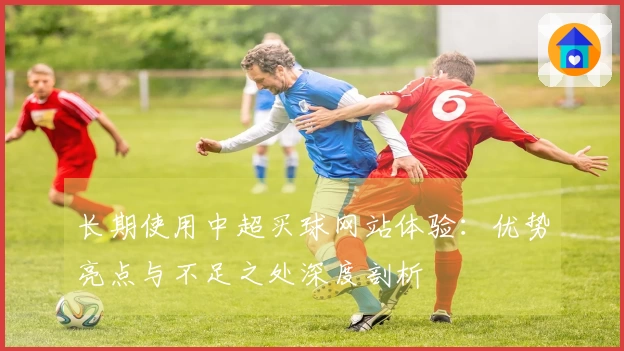 长期使用中超买球网站体验：优势亮点与不足之处深度剖析