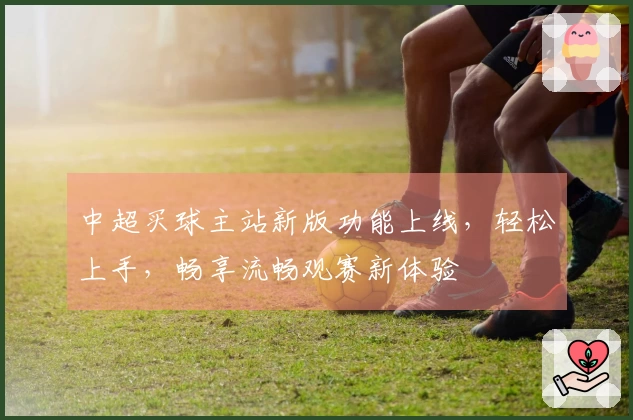 中超买球主站新版功能上线,轻松上手,畅享流畅观赛新体验
