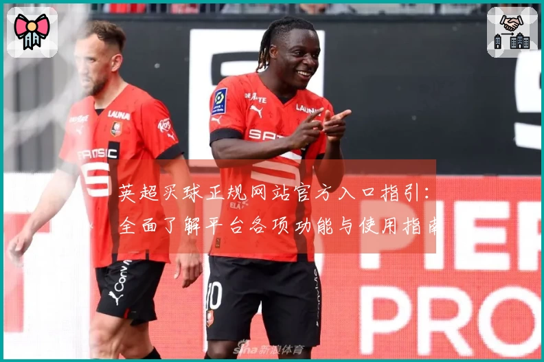 英超买球正规网站官方入口指引：全面了解平台各项功能与使用指南